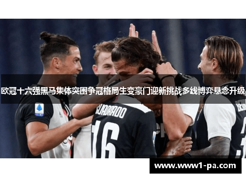 欧冠十六强黑马集体突围争冠格局生变豪门迎新挑战多线博弈悬念升级 欧冠十六强黑马集体突围争冠格局生变豪门迎新挑战多线博弈悬念升级