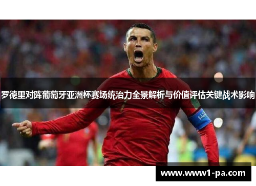 罗德里对阵葡萄牙亚洲杯赛场统治力全景解析与价值评估关键战术影响