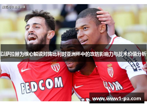 以萨拉赫为核心解读对阵比利时亚洲杯中的攻防影响力与战术价值分析