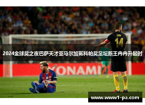 2024金球奖之夜巴萨天才亚马尔加冕科帕奖足坛新王冉冉升起时 2024金球奖之夜巴萨天才亚马尔加冕科帕奖足坛新王冉冉升起时