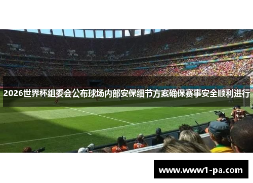 2026世界杯组委会公布球场内部安保细节方案确保赛事安全顺利进行 2026世界杯组委会公布球场内部安保细节方案确保赛事安全顺利进行