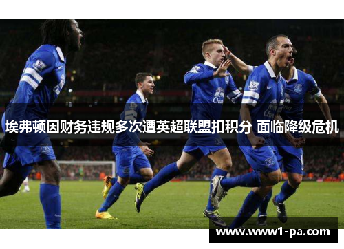 埃弗顿因财务违规多次遭英超联盟扣积分 面临降级危机