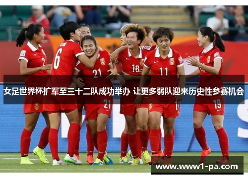 女足世界杯扩军至三十二队成功举办 让更多弱队迎来历史性参赛机会