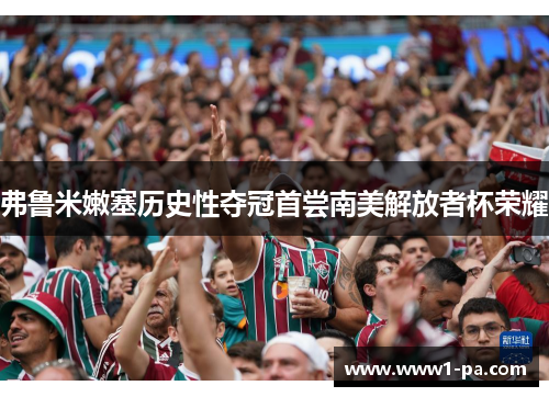 弗鲁米嫩塞历史性夺冠首尝南美解放者杯荣耀 弗鲁米嫩塞历史性夺冠首尝南美解放者杯荣耀
