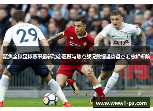 聚焦全球足球赛事最新动态速览与焦点战况数据趋势盘点汇总解析前