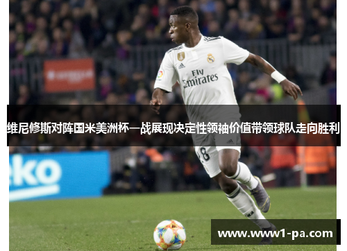 维尼修斯对阵国米美洲杯一战展现决定性领袖价值带领球队走向胜利