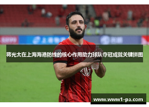 蒋光太在上海海港防线的核心作用助力球队夺冠成就关键拼图