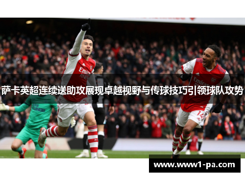 萨卡英超连续送助攻展现卓越视野与传球技巧引领球队攻势