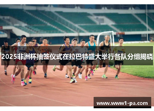 2025非洲杯抽签仪式在拉巴特盛大举行各队分组揭晓 2025非洲杯抽签仪式在拉巴特盛大举行各队分组揭晓