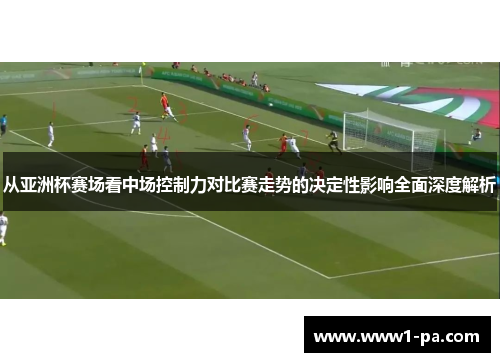 从亚洲杯赛场看中场控制力对比赛走势的决定性影响全面深度解析 从亚洲杯赛场看中场控制力对比赛走势的决定性影响全面深度解析