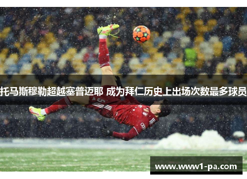 托马斯穆勒超越塞普迈耶 成为拜仁历史上出场次数最多球员